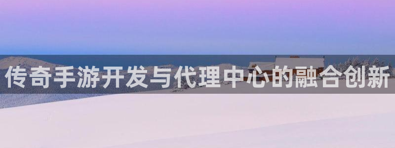 星空娱乐老版：传奇手游开发与代理中心的融合创新