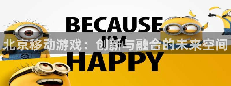 星空娱乐网站官网：北京移动游戏：创新与融合的未来空间