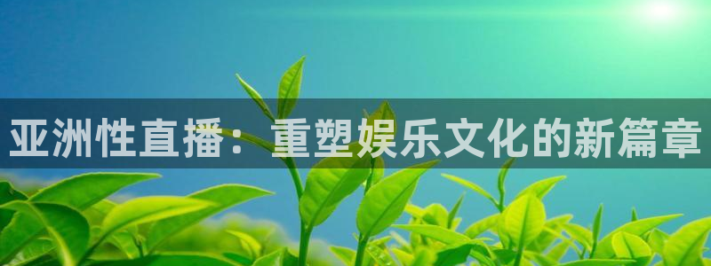 劲爆体育直播免费看：亚洲性直播：重塑娱乐文化的新篇章
