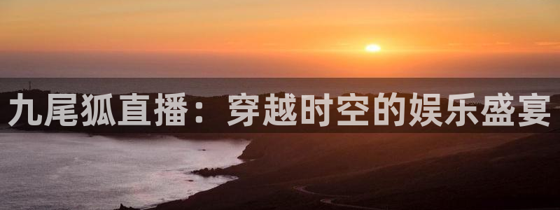 劲爆体育直播nba节目表：九尾狐直播：穿越时空的娱乐盛宴
