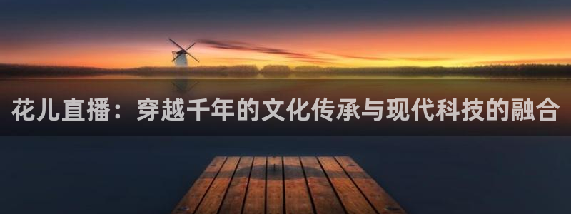 劲爆体育直播在线观看斗地主：花儿直播：穿越千年的文化传承与现代科技的融合