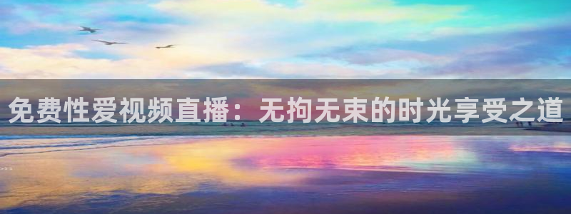 劲爆体育直播在线观看高清：免费性爱视频直播：无拘无束的时光享受之道