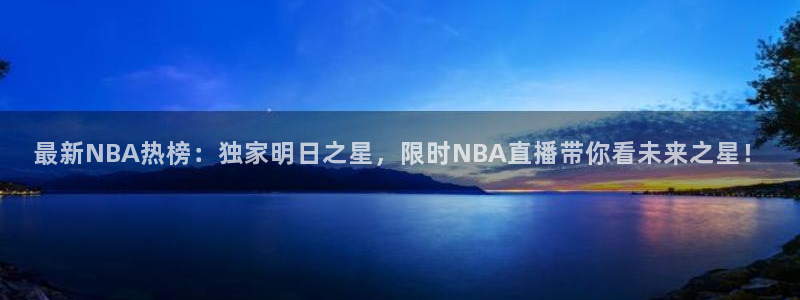 上海劲爆体育nba直播：最新NBA热榜：独家明日之星，限时NBA直播带你看未来之星！